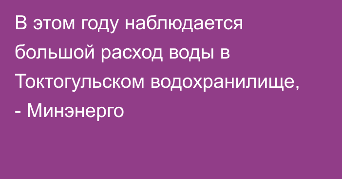 В этом году наблюдается большой расход воды в Токтогульском водохранилище, - Минэнерго