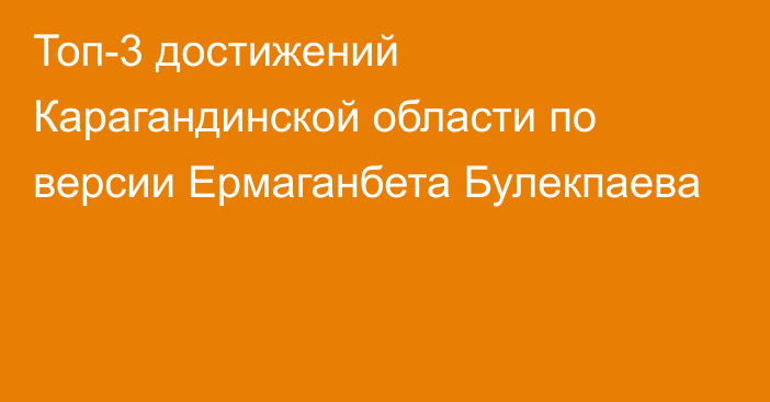 Топ-3 достижений Карагандинской области по версии Ермаганбета Булекпаева