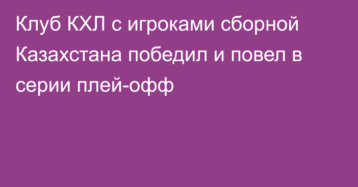 Клуб КХЛ с игроками сборной Казахстана победил и повел в серии плей-офф