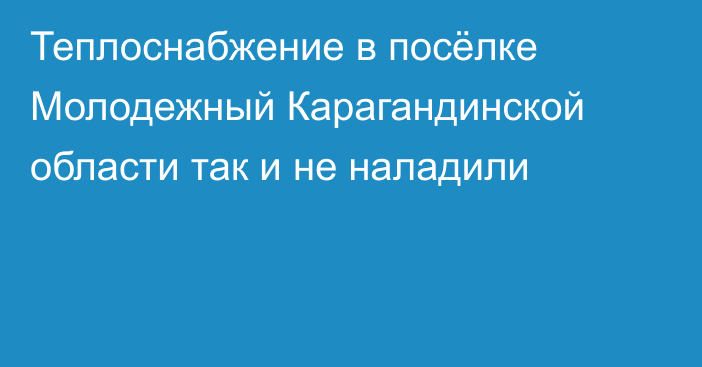 Теплоснабжение в посёлке Молодежный Карагандинской области так и не наладили