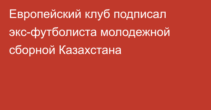 Европейский клуб подписал экс-футболиста молодежной сборной Казахстана