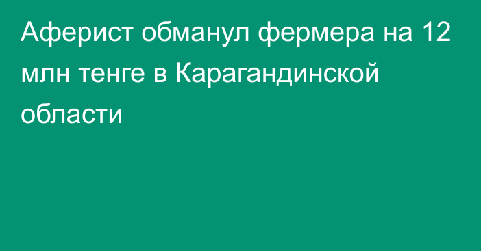 Аферист обманул фермера на 12 млн тенге в Карагандинской области