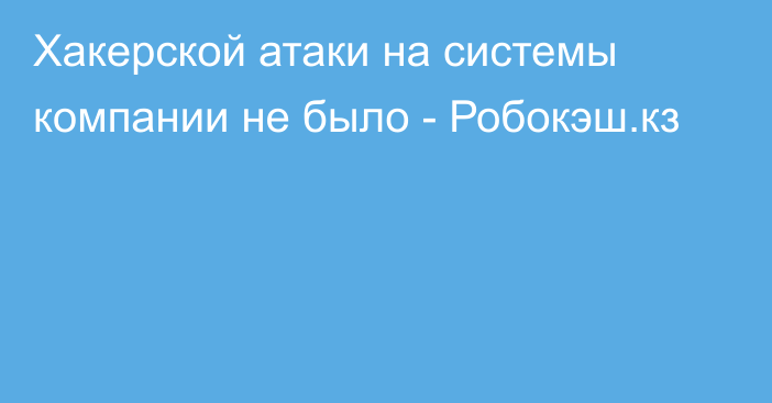 Хакерской атаки на системы компании не было - Робокэш.кз