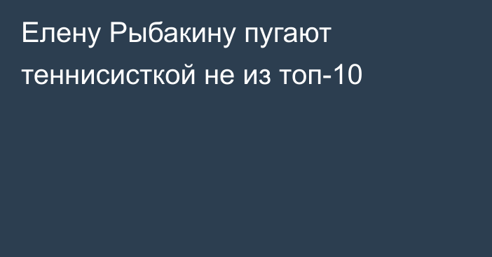 Елену Рыбакину пугают теннисисткой не из топ-10