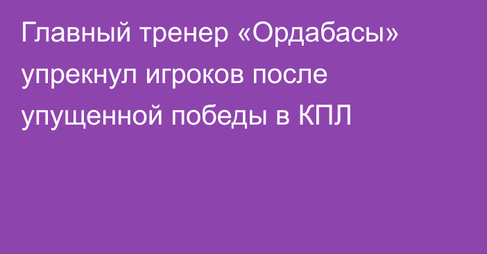 Главный тренер «Ордабасы» упрекнул игроков после упущенной победы в КПЛ