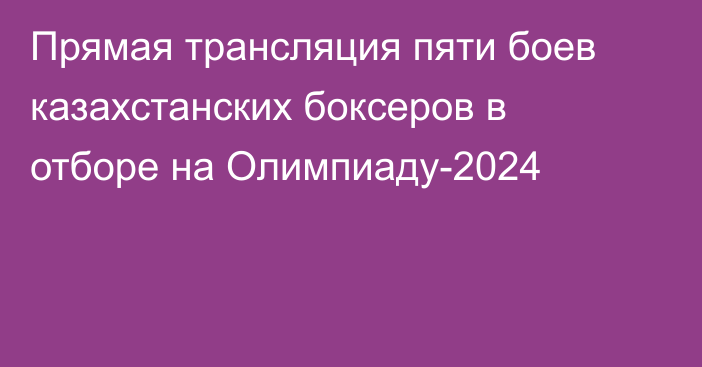 Прямая трансляция пяти боев казахстанских боксеров в отборе на Олимпиаду-2024