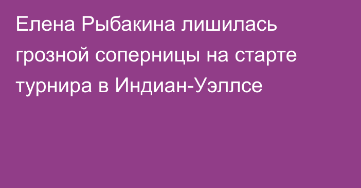 Елена Рыбакина лишилась грозной соперницы на старте турнира в Индиан-Уэллсе