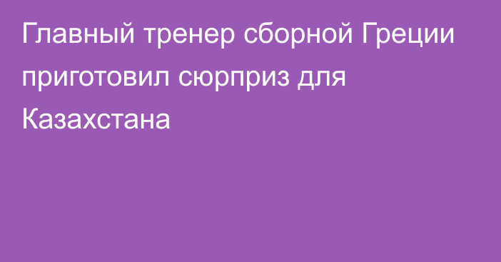 Главный тренер сборной Греции приготовил сюрприз для Казахстана