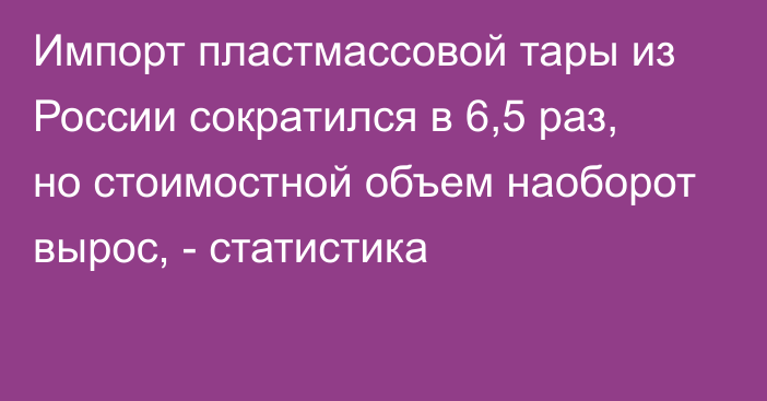 Импорт пластмассовой тары из России сократился в 6,5 раз, но стоимостной объем наоборот вырос, - статистика