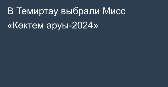 В Темиртау выбрали Мисс «Көктем аруы-2024»