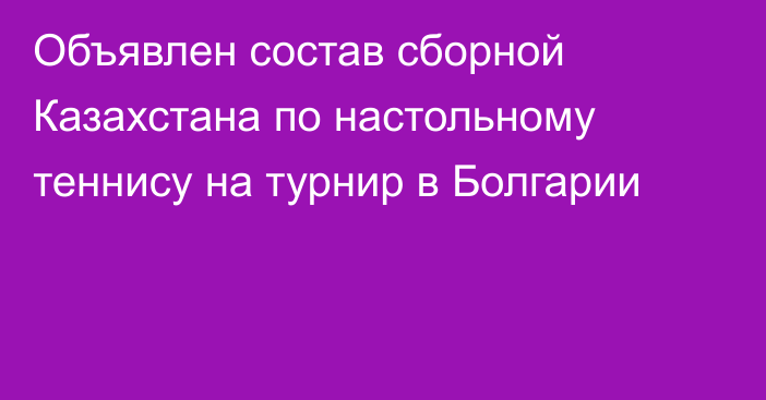 Объявлен состав сборной Казахстана по настольному теннису на турнир в Болгарии