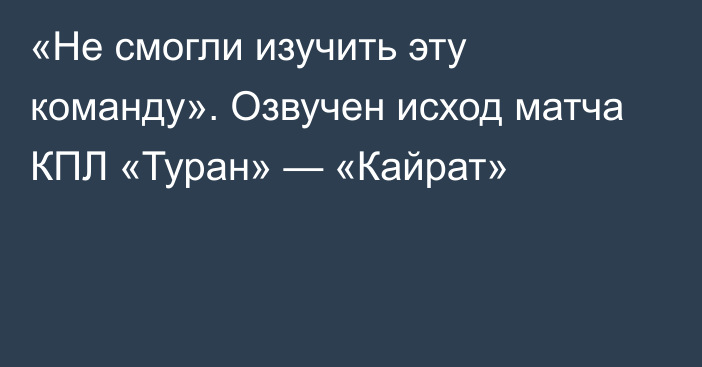 «Не смогли изучить эту команду». Озвучен исход матча КПЛ «Туран» — «Кайрат»