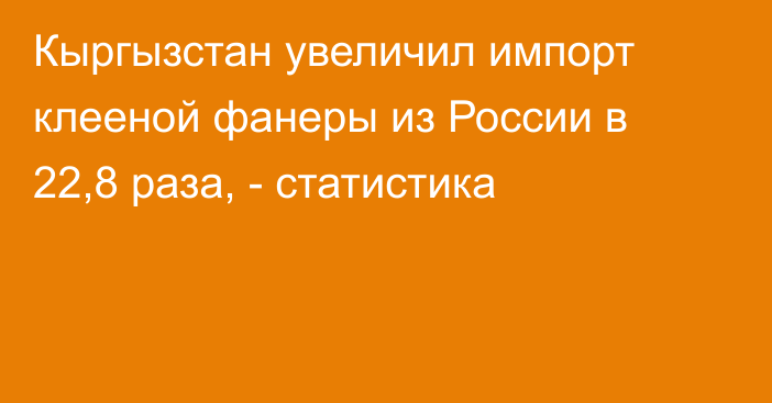 Кыргызстан увеличил импорт клееной фанеры из России в 22,8 раза, - статистика