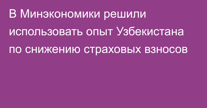 В Минэкономики решили использовать опыт Узбекистана по снижению страховых взносов