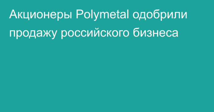 Акционеры Polymetal одобрили продажу российского бизнеса