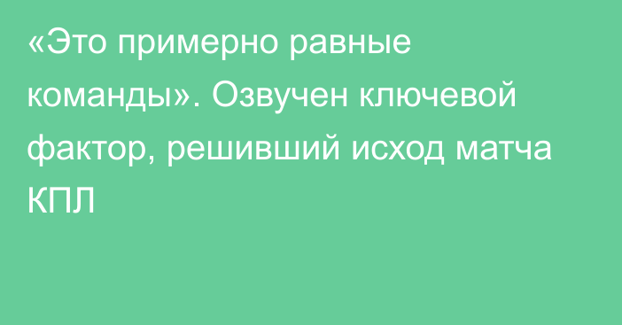 «Это примерно равные команды». Озвучен ключевой фактор, решивший исход матча КПЛ