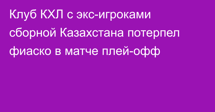 Клуб КХЛ с экс-игроками сборной Казахстана потерпел фиаско в матче плей-офф