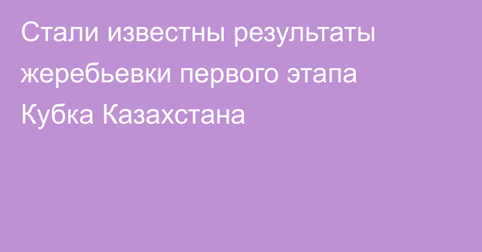 Стали известны результаты жеребьевки первого этапа Кубка Казахстана