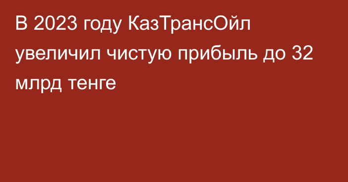 В 2023 году КазТрансОйл увеличил чистую прибыль до 32 млрд тенге