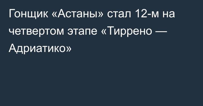 Гонщик «Астаны» стал 12-м на четвертом этапе «Тиррено — Адриатико»