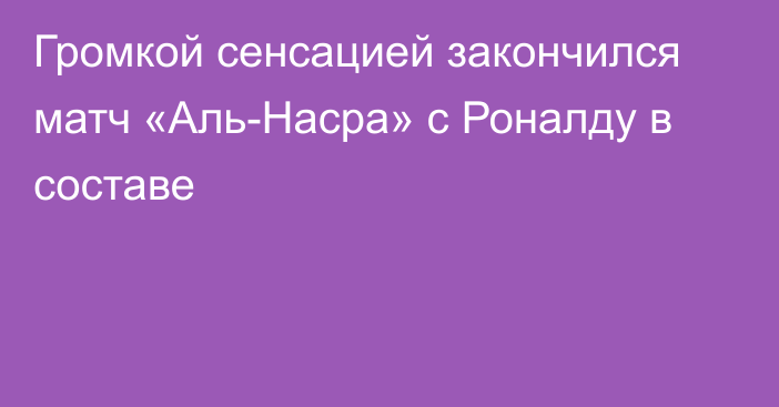 Громкой сенсацией закончился матч «Аль-Насра» с Роналду в составе