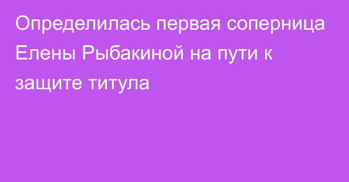 Определилась первая соперница Елены Рыбакиной на пути к защите титула