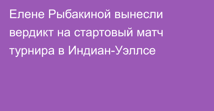 Елене Рыбакиной вынесли вердикт на стартовый матч турнира в Индиан-Уэллсе