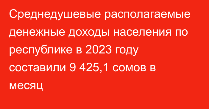 Среднедушевые располагаемые денежные доходы населения по республике в 2023 году составили 9 425,1 сомов в месяц