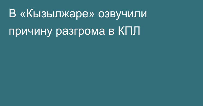 В «Кызылжаре» озвучили причину разгрома в КПЛ