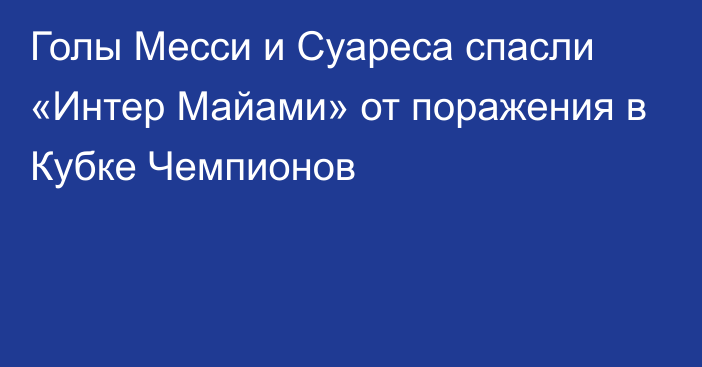 Голы Месси и Суареса спасли «Интер Майами» от поражения в Кубке Чемпионов