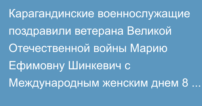 Карагандинские военнослужащие поздравили ветерана Великой Отечественной войны Марию Ефимовну Шинкевич с Международным женским днем 8 марта