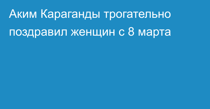 Аким Караганды трогательно поздравил женщин с 8 марта