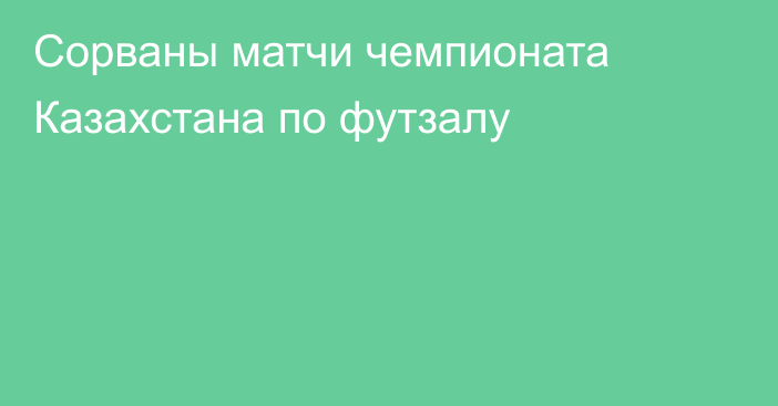 Сорваны матчи чемпионата Казахстана по футзалу