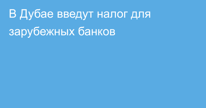 В Дубае введут налог для зарубежных банков