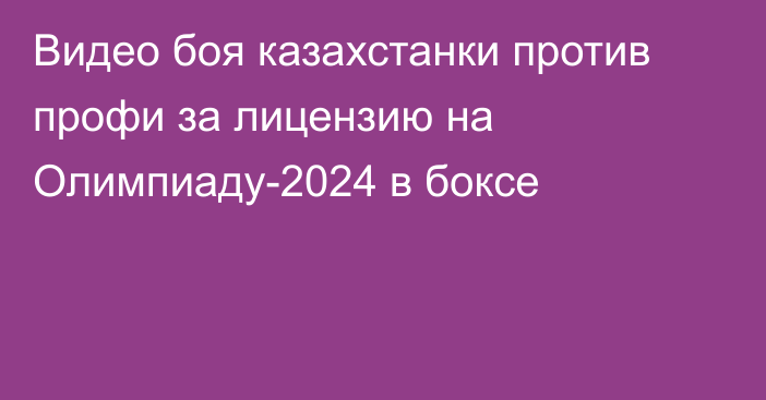 Видео боя казахстанки против профи за лицензию на Олимпиаду-2024 в боксе