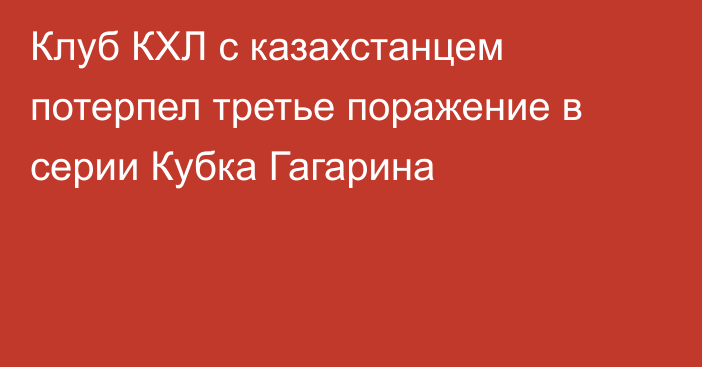 Клуб КХЛ с казахстанцем потерпел третье поражение в серии Кубка Гагарина