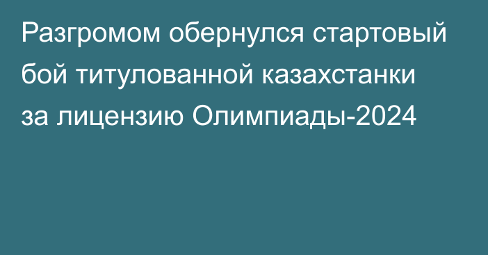 Разгромом обернулся стартовый бой титулованной казахстанки за лицензию Олимпиады-2024