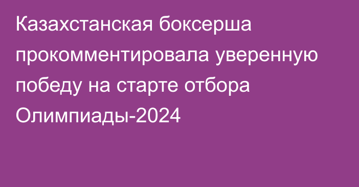 Казахстанская боксерша прокомментировала уверенную победу на старте отбора Олимпиады-2024