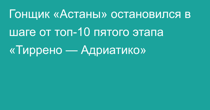 Гонщик «Астаны» остановился в шаге от топ-10 пятого этапа «Тиррено — Адриатико»