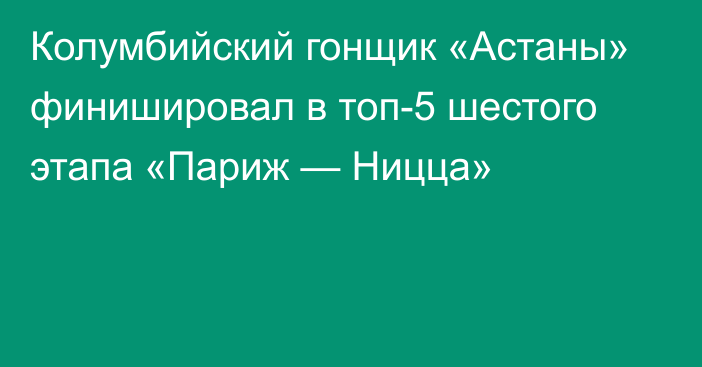 Колумбийский гонщик «Астаны» финишировал в топ-5 шестого этапа «Париж — Ницца»