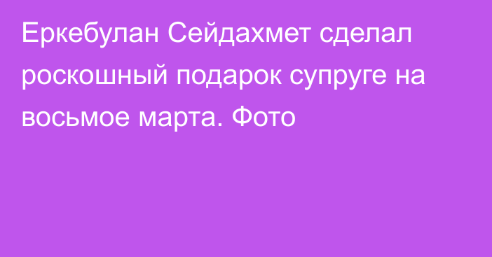 Еркебулан Сейдахмет сделал роскошный подарок супруге на восьмое марта. Фото