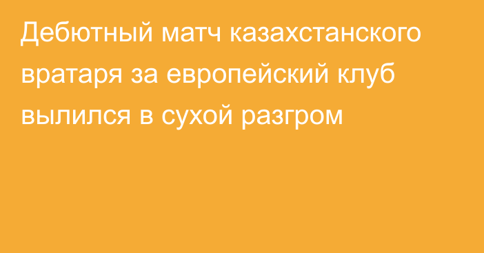 Дебютный матч казахстанского вратаря за европейский клуб вылился в сухой разгром