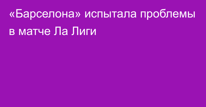 «Барселона» испытала проблемы в матче Ла Лиги