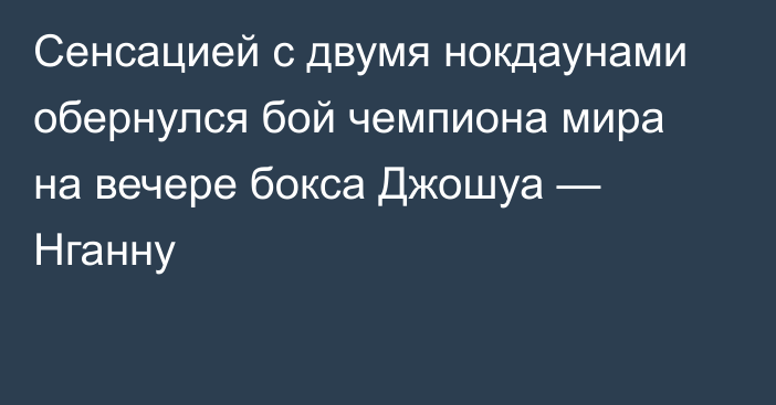 Сенсацией с двумя нокдаунами обернулся бой чемпиона мира на вечере бокса Джошуа — Нганну