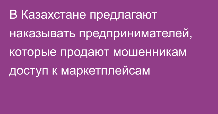 В Казахстане предлагают наказывать предпринимателей, которые продают мошенникам доступ к маркетплейсам