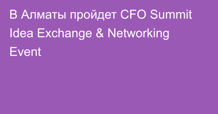 В Алматы пройдет CFO Summit Idea Exchange & Networking Event