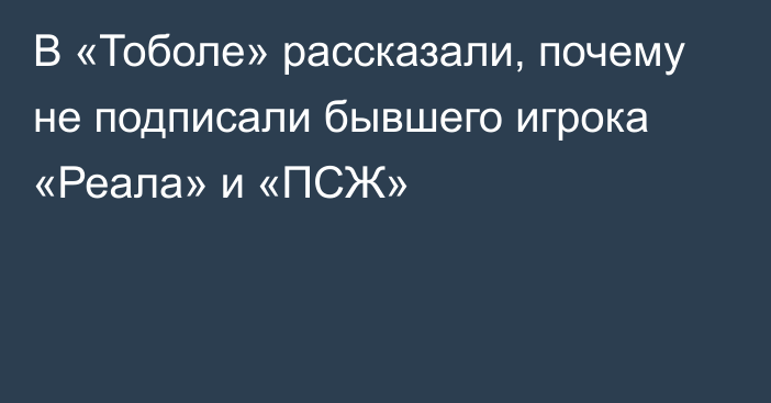 В «Тоболе» рассказали, почему не подписали бывшего игрока «Реала» и «ПСЖ»