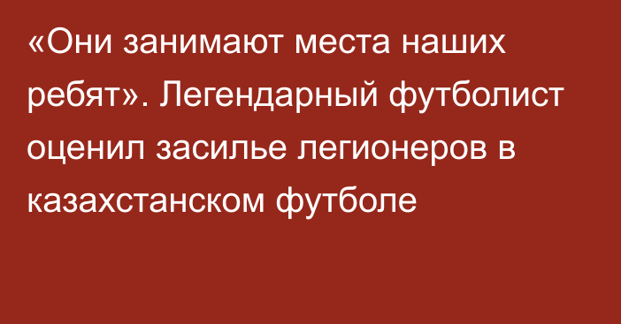 «Они занимают места наших ребят». Легендарный футболист оценил засилье легионеров в казахстанском футболе