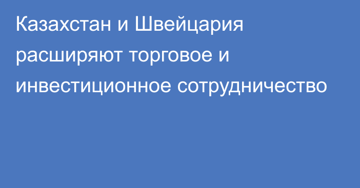 Казахстан и Швейцария расширяют торговое и инвестиционное сотрудничество