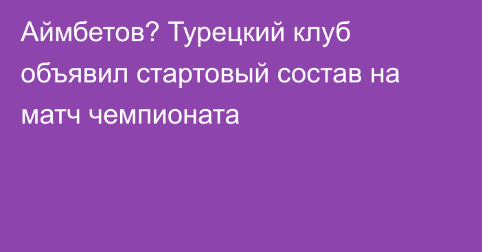 Аймбетов? Турецкий клуб объявил стартовый состав на матч чемпионата